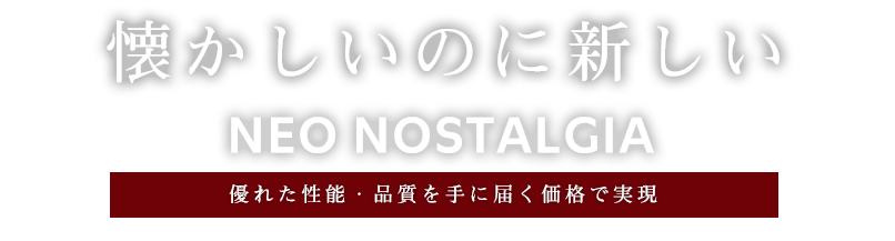 懐かしいのに新しい NEO NOSTALGIA 優れた性能・品質を手に届く価格で実現