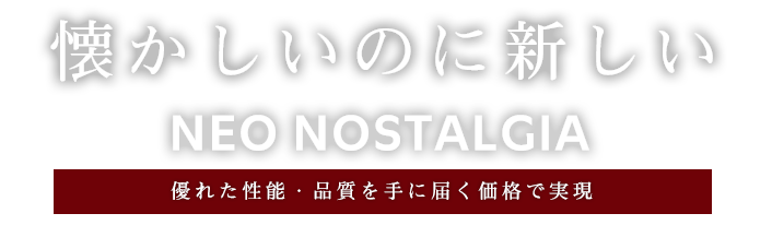 懐かしいのに新しい NEO NOSTALGIA 優れた性能・品質を手に届く価格で実現